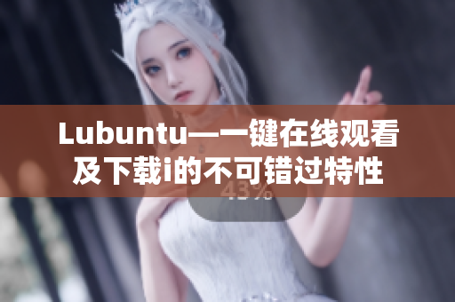 Lubuntu—一鍵在線觀看及下載i的不可錯(cuò)過特性