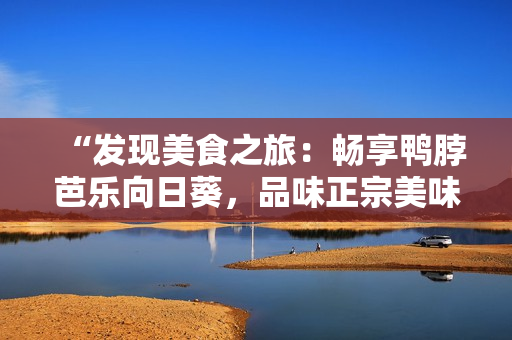 “發(fā)現(xiàn)美食之旅：暢享鴨脖芭樂(lè)向日葵，品味正宗美味店鋪推薦”