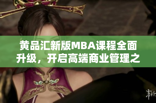 黃品匯新版MBA課程全面升級(jí)，開啟高端商業(yè)管理之旅