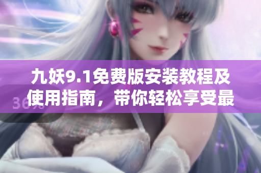 九妖9.1免費版安裝教程及使用指南，帶你輕松享受最新版本功能