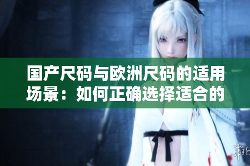 國(guó)產(chǎn)尺碼與歐洲尺碼的適用場(chǎng)景：如何正確選擇適合的服裝尺碼？