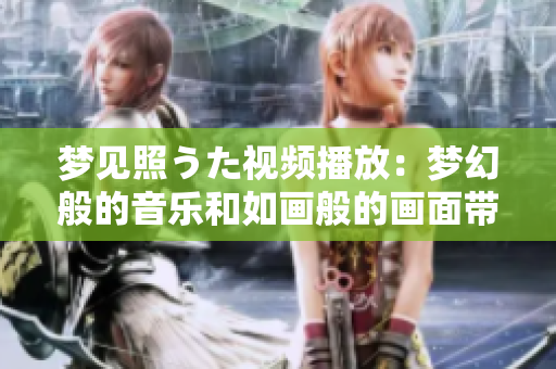 夢(mèng)見(jiàn)照うた視頻播放：夢(mèng)幻般的音樂(lè)和如畫般的畫面帶給你精神的放松和愉悅