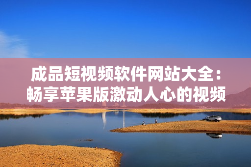 成品短視頻軟件網(wǎng)站大全：暢享蘋果版激動(dòng)人心的視頻創(chuàng)作體驗(yàn)