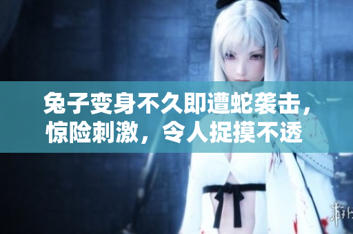 兔子變身不久即遭蛇襲擊，驚險(xiǎn)刺激，令人捉摸不透 