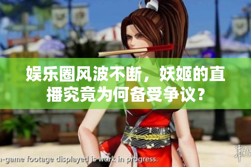 娛樂圈風(fēng)波不斷，妖姬的直播究竟為何備受爭(zhēng)議？