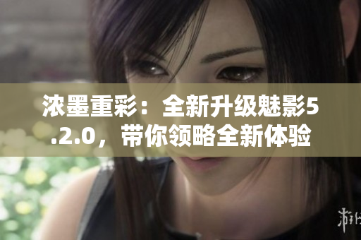 濃墨重彩：全新升級(jí)魅影5.2.0，帶你領(lǐng)略全新體驗(yàn)