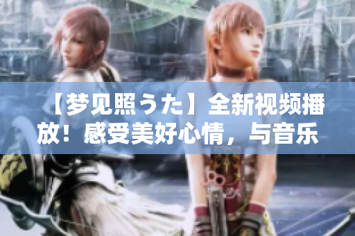 【夢見照うた】全新視頻播放！感受美好心情，與音樂相伴共享！