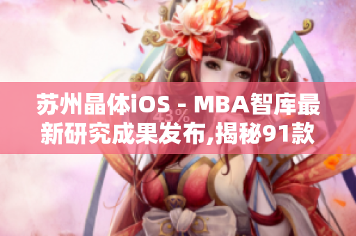 蘇州晶體iOS - MBA智庫最新研究成果發(fā)布,揭秘91款蘇州晶體iOS產(chǎn)品的成功之道