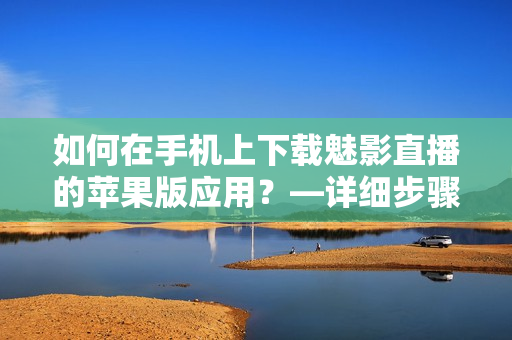 如何在手機(jī)上下載魅影直播的蘋果版應(yīng)用？—詳細(xì)步驟分享