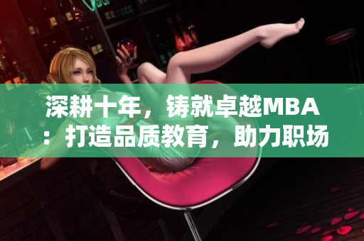 深耕十年，鑄就卓越MBA：打造品質(zhì)教育，助力職場飛躍