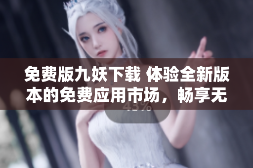 免費(fèi)版九妖下載 體驗(yàn)全新版本的免費(fèi)應(yīng)用市場，暢享無限可能