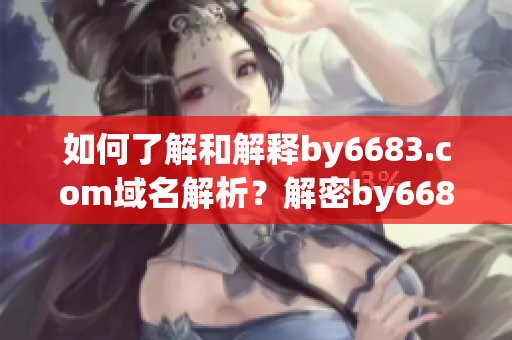 如何了解和解釋by6683.com域名解析？解密by6683.com域名的奧秘