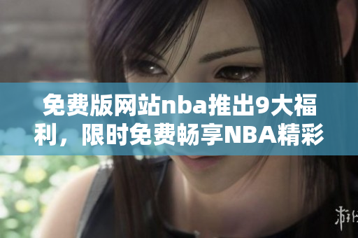免費(fèi)版網(wǎng)站nba推出9大福利，限時(shí)免費(fèi)暢享NBA精彩賽事