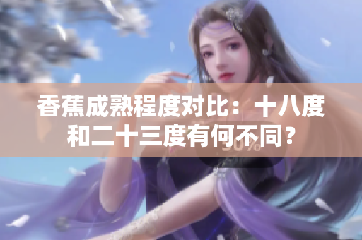 香蕉成熟程度對(duì)比：十八度和二十三度有何不同？