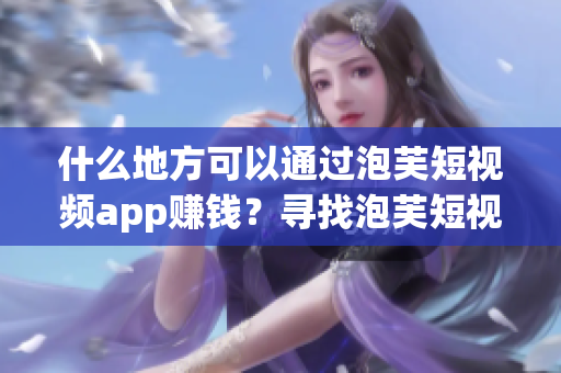 什么地方可以通過泡芙短視頻app賺錢？尋找泡芙短視頻app的賺錢之道