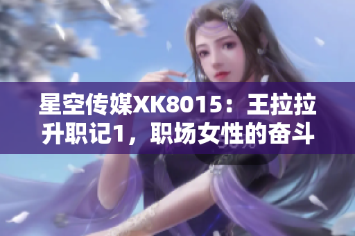 星空傳媒XK8015：王拉拉升職記1，職場(chǎng)女性的奮斗與成長