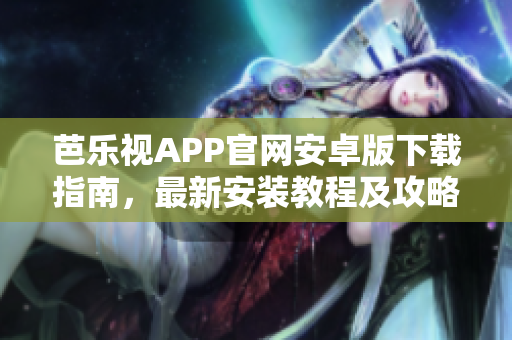 芭樂視APP官網(wǎng)安卓版下載指南，最新安裝教程及攻略分享