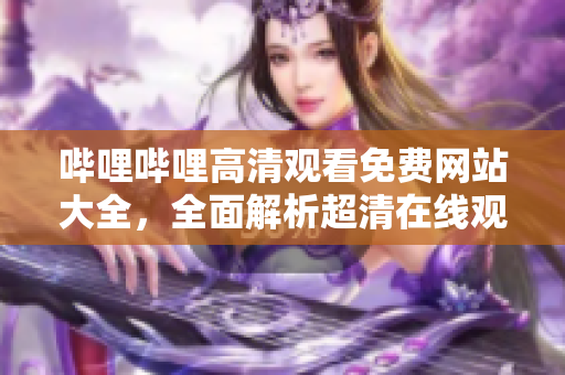 嗶哩嗶哩高清觀看免費網(wǎng)站大全，全面解析超清在線觀看網(wǎng)站匯總