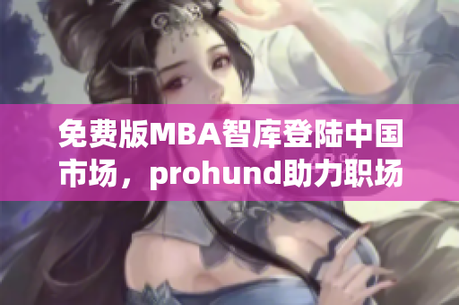 免費(fèi)版MBA智庫登陸中國市場(chǎng)，prohund助力職場(chǎng)精英實(shí)現(xiàn)求學(xué)夢(mèng)
