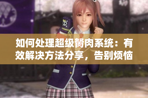 如何處理超級(jí)胬肉系統(tǒng)：有效解決方法分享，告別煩惱