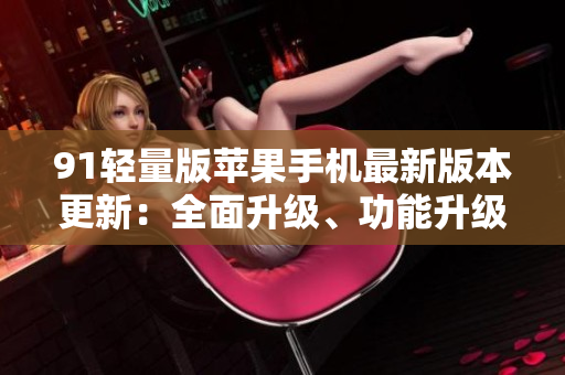 91輕量版蘋果手機(jī)最新版本更新：全面升級(jí)、功能升級(jí)、性能升級(jí)