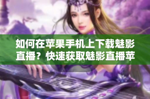如何在蘋果手機(jī)上下載魅影直播？快速獲取魅影直播蘋果版下載方法