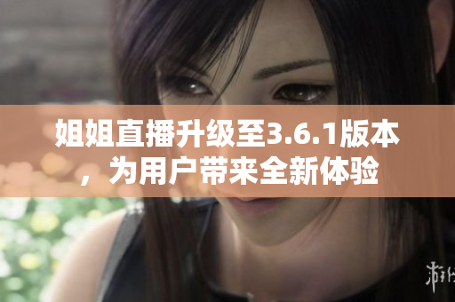 姐姐直播升級(jí)至3.6.1版本，為用戶帶來全新體驗(yàn)