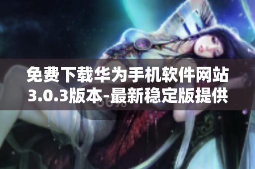 免費(fèi)下載華為手機(jī)軟件網(wǎng)站3.0.3版本-最新穩(wěn)定版提供免費(fèi)下載