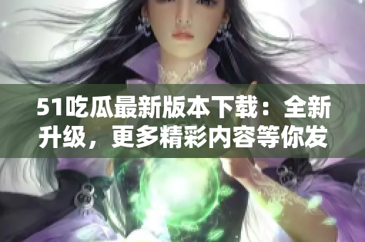 51吃瓜最新版本下載：全新升級，更多精彩內(nèi)容等你發(fā)現(xiàn)