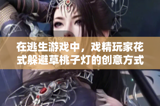 在逃生游戲中，戲精玩家花式躲避草桃子燈的創(chuàng)意方式