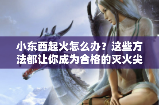 小東西起火怎么辦？這些方法都讓你成為合格的滅火尖兵