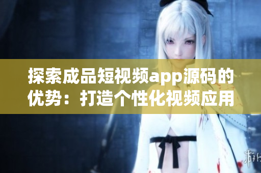 探索成品短視頻app源碼的優(yōu)勢：打造個性化視頻應(yīng)用的基石