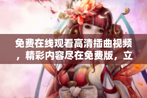 免費在線觀看高清插曲視頻，精彩內(nèi)容盡在免費版，立即觀賞享受最佳觀影體驗