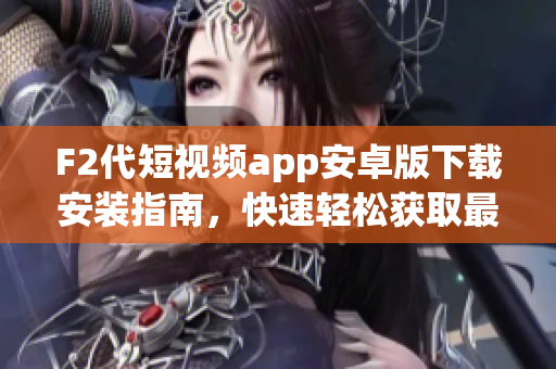 F2代短視頻app安卓版下載安裝指南，快速輕松獲取最新版本的安裝步驟