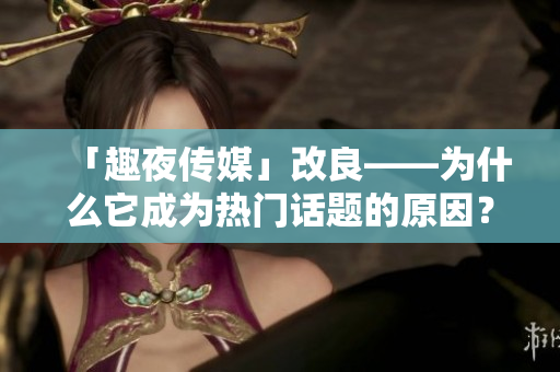 「趣夜傳媒」改良——為什么它成為熱門話題的原因？