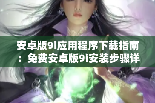 安卓版9i應(yīng)用程序下載指南：免費安卓版9i安裝步驟詳解