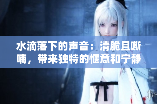 水滴落下的聲音：清脆且嘶喃，帶來獨特的愜意和寧靜