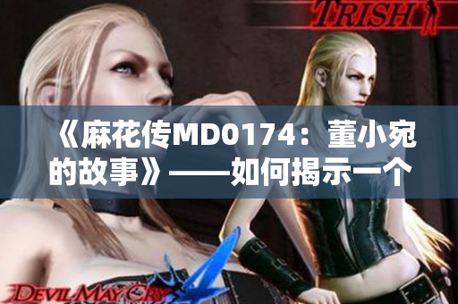 《麻花傳MD0174：董小宛的故事》——如何揭示一個典型中國女性的成長和困境