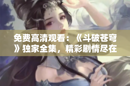 免費高清觀看：《斗破蒼穹》獨家全集，精彩劇情盡在紅桃！