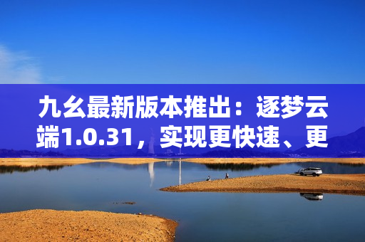 九幺最新版本推出：逐夢云端1.0.31，實現(xiàn)更快速、更高效的操作體驗