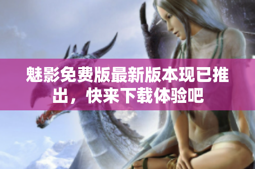 魅影免費(fèi)版最新版本現(xiàn)已推出，快來(lái)下載體驗(yàn)吧