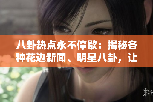八卦熱點(diǎn)永不停歇：揭秘各種花邊新聞、明星八卦，讓你盡情吃瓜！