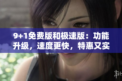 9+1免費版和極速版：功能升級，速度更快，特惠又實惠