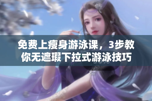 免費(fèi)上瘦身游泳課，3步教你無(wú)遮瑕下拉式游泳技巧