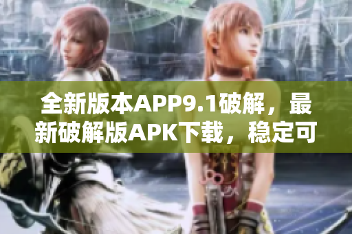 全新版本APP9.1破解，最新破解版APK下載，穩(wěn)定可靠，免費(fèi)獲取更新