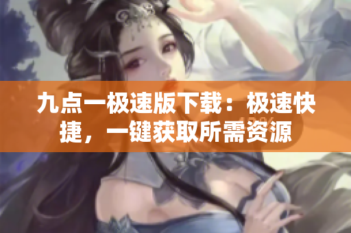 九點一極速版下載：極速快捷，一鍵獲取所需資源