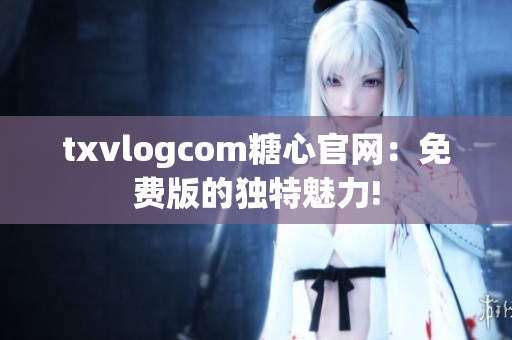 txvlogcom糖心官網(wǎng)：免費版的獨特魅力!