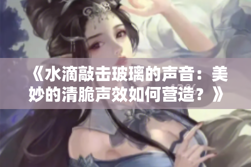 《水滴敲擊玻璃的聲音：美妙的清脆聲效如何營(yíng)造？》