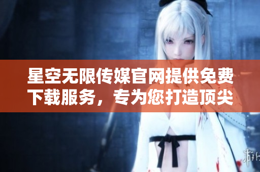 星空無限傳媒官網(wǎng)提供免費下載服務(wù)，專為您打造頂尖內(nèi)容!