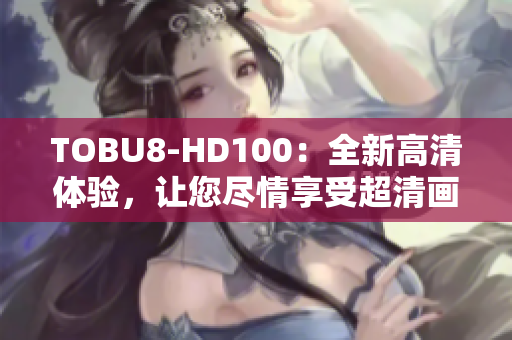 TOBU8-HD100：全新高清體驗，讓您盡情享受超清畫質(zhì)